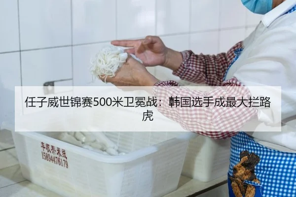 任子威世锦赛500米卫冕战：韩国选手成最大拦路虎