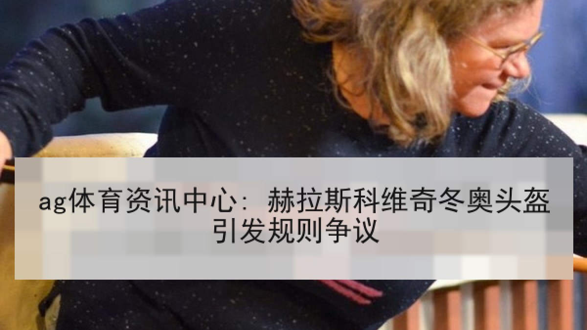 ag体育资讯中心: 赫拉斯科维奇冬奥头盔引发规则争议