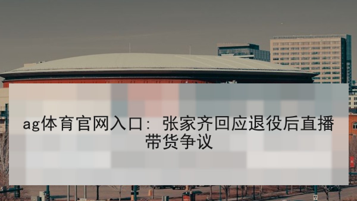 ag体育官网入口: 张家齐回应退役后直播带货争议 ag体育官网入口: 张家齐回应退役后直播带货争议