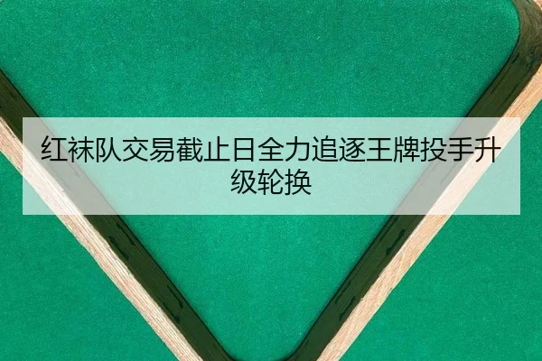 红袜队交易截止日全力追逐王牌投手升级轮换
