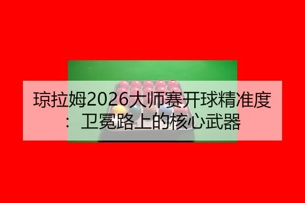 琼拉姆2026大师赛开球精准度：卫冕路上的核心武器