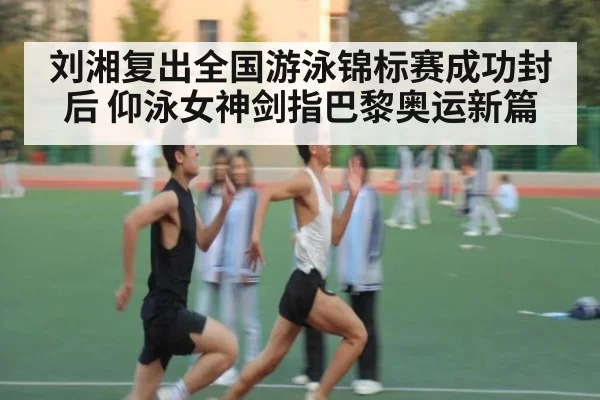 刘湘复出全国游泳锦标赛成功封后 仰泳女神剑指巴黎奥运新篇