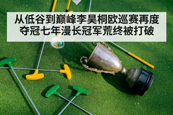 从低谷到巅峰李昊桐欧巡赛再度夺冠七年漫长冠军荒终被打破
