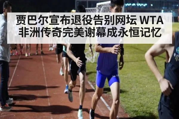 贾巴尔宣布退役告别网坛 WTA非洲传奇完美谢幕成永恒记忆