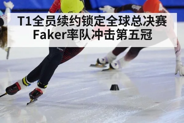 T1全员续约锁定全球总决赛 Faker率队冲击第五冠