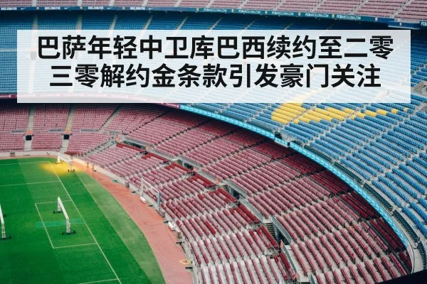 巴萨年轻中卫库巴西续约至二零三零解约金条款引发豪门关注